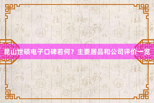 昆山世硕电子口碑若何？主要居品和公司评价一览