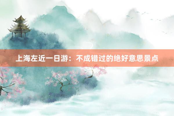 上海左近一日游：不成错过的绝好意思景点