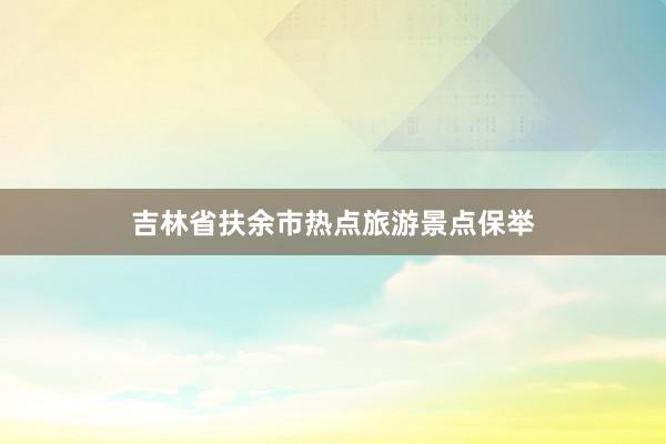 吉林省扶余市热点旅游景点保举