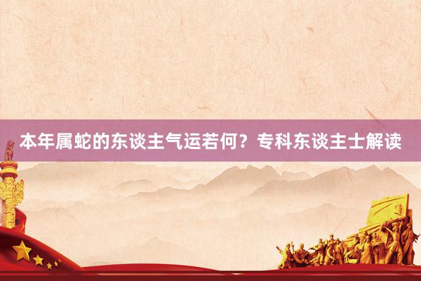 本年属蛇的东谈主气运若何？专科东谈主士解读