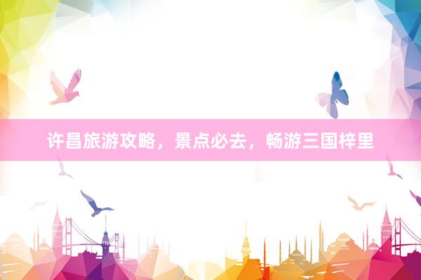 许昌旅游攻略，景点必去，畅游三国梓里