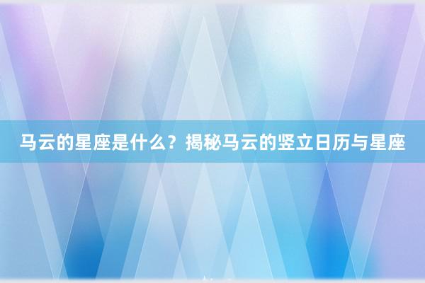 马云的星座是什么？揭秘马云的竖立日历与星座