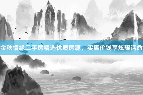 金秋情缘二手房精选优质房源，实惠价钱享炫耀活命