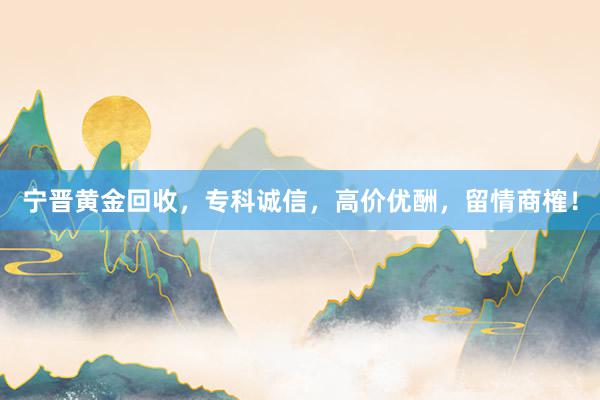 宁晋黄金回收，专科诚信，高价优酬，留情商榷！