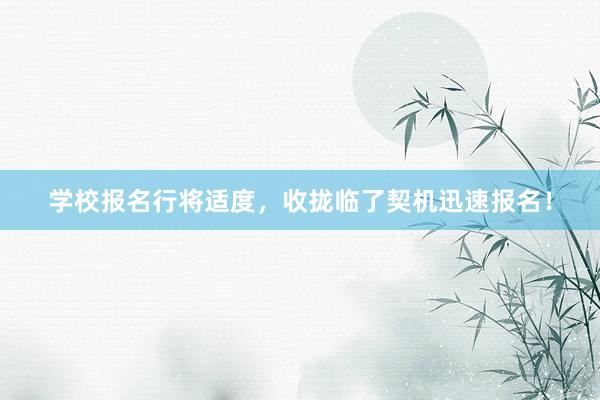 学校报名行将适度，收拢临了契机迅速报名！