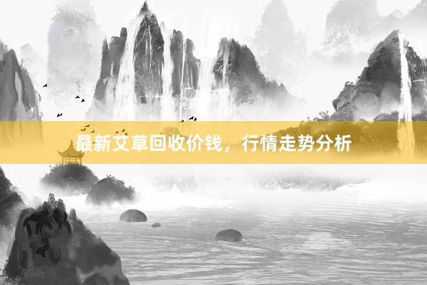 最新艾草回收价钱，行情走势分析